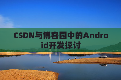 CSDN与博客园中的Android开发探讨