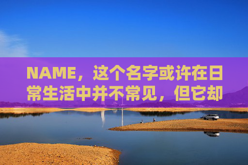 NAME，这个名字或许在日常生活中并不常见，但它却在某些领域里扮演着重要的角色。今天，让我们一起来探索这个名字背后的故事和意义