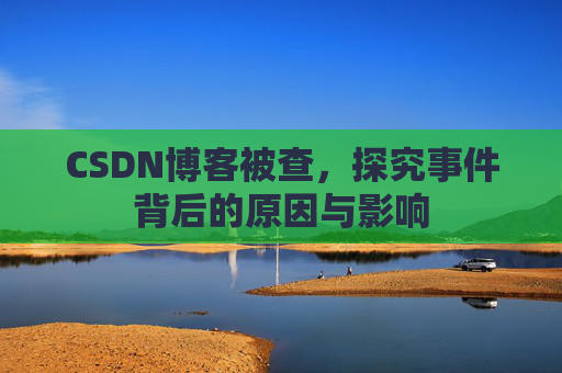 CSDN博客被查,探究事件背后的原因与影响